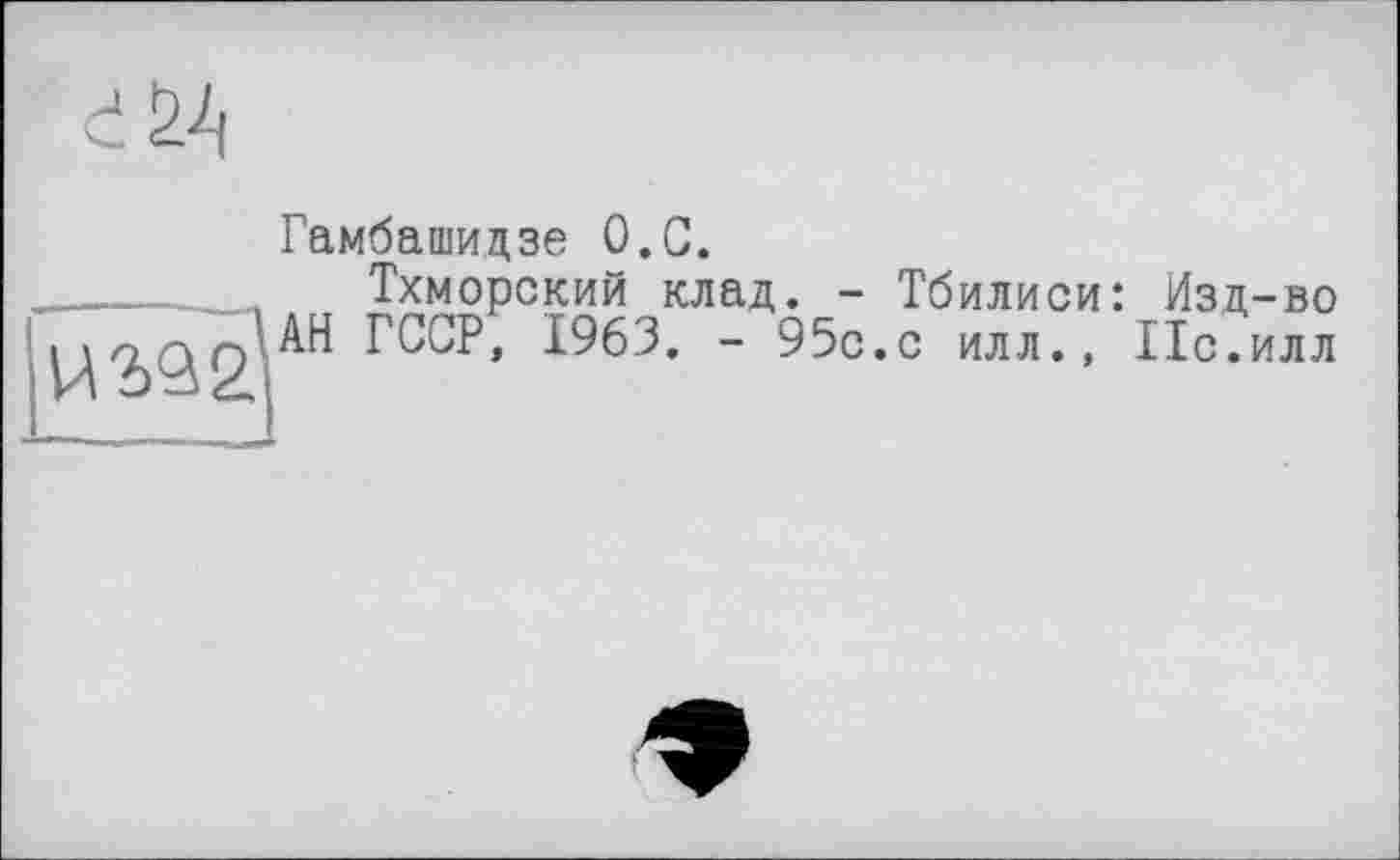 ﻿Гамбашидзе О.С.
Тхморский клад. - Тбилиси: Изд-во АН ГССР, 1963. - 95с.с илл., 11с.илл